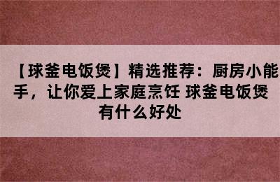 【球釜电饭煲】精选推荐：厨房小能手，让你爱上家庭烹饪 球釜电饭煲有什么好处